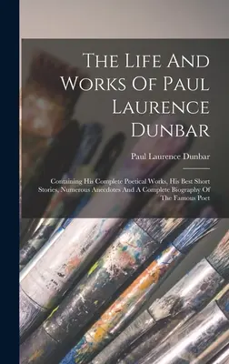 La vie et l'œuvre de Paul Laurence Dunbar : Le livre de la vie et de l'œuvre de Paul Laurence Dunbar, contenant ses œuvres poétiques complètes, ses meilleures nouvelles, de nombreuses anecdotes et une biographie complète. - The Life And Works Of Paul Laurence Dunbar: Containing His Complete Poetical Works, His Best Short Stories, Numerous Anecdotes And A Complete Biograph