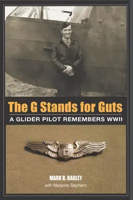 Le G, c'est le cran : Un pilote de planeur se souvient de la Seconde Guerre mondiale - The G Stands for Guts: A Glider Pilot Remembers WWII