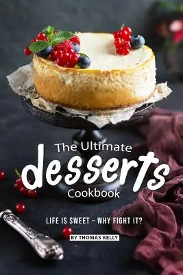 Le livre de cuisine des desserts ultimes : La vie est douce - Pourquoi la combattre ? - The Ultimate Desserts Cookbook: Life is Sweet - Why Fight It?