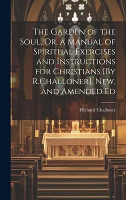 Le jardin de l'âme, ou un manuel d'exercices spirituels et d'instructions pour les chrétiens [Par R.Challoner]. Nouveau, et édition amendée - The Garden of the Soul, Or, a Manual of Spiritual Exercises and Instructions for Christians [By R.Challoner]. New, and Amended Ed