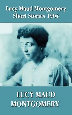 Lucy Maud Montgomery - Nouvelles de 1904 - Lucy Maud Montgomery Short Stories 1904