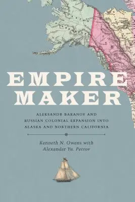 Le créateur d'empire : Aleksandr Baranov et l'expansion coloniale russe en Alaska et en Californie du Nord - Empire Maker: Aleksandr Baranov and Russian Colonial Expansion Into Alaska and Northern California