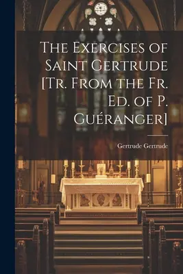 Les Exercices de Sainte Gertrude [Tr. d'après l'éd. du P. Guranger] - The Exercises of Saint Gertrude [Tr. From the Fr. Ed. of P. Guranger]