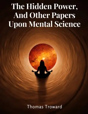 Le pouvoir caché, et autres documents sur la science mentale - The Hidden Power, And Other Papers Upon Mental Science