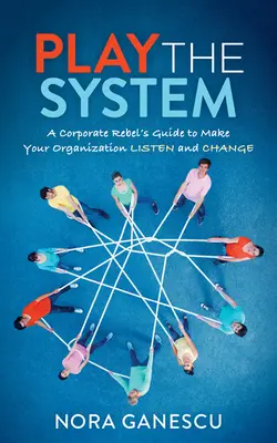 Jouer avec le système : Le guide d'un rebelle de l'entreprise pour faire écouter et changer votre organisation - Play the System: A Corporate Rebel's Guide to Make Your Organization Listen and Change