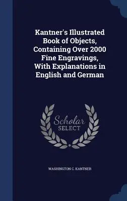 Kantner's Illustrated Book of Objects, Containing Over 2000 Fine Engravings, With Explanations in English and German (Livre illustré d'objets de Kantner, contenant plus de 2000 belles gravures, avec des explications en anglais et en allemand) - Kantner's Illustrated Book of Objects, Containing Over 2000 Fine Engravings, With Explanations in English and German