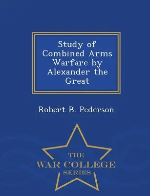 Étude de la guerre combinée d'Alexandre le Grand - Série de l'École supérieure de guerre - Study of Combined Arms Warfare by Alexander the Great - War College Series