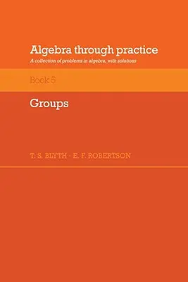 L'algèbre par la pratique : Volume 5, Groupes : Une collection de problèmes d'algèbre avec des solutions - Algebra Through Practice: Volume 5, Groups: A Collection of Problems in Algebra with Solutions