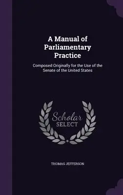 Manuel de pratique parlementaire : Composé à l'origine pour l'usage du Sénat des États-Unis - A Manual of Parliamentary Practice: Composed Originally for the Use of the Senate of the United States