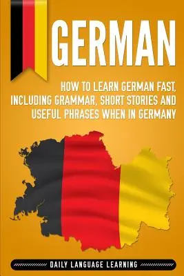 Allemand : Comment apprendre l'allemand rapidement, y compris la grammaire, des histoires courtes et des phrases utiles en Allemagne. - German: How to Learn German Fast, Including Grammar, Short Stories and Useful Phrases when in Germany