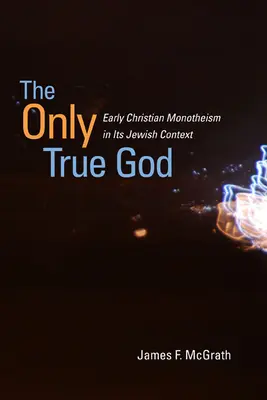 Le seul vrai Dieu : Le monothéisme chrétien primitif dans son contexte juif - The Only True God: Early Christian Monotheism in Its Jewish Context