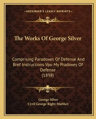 L'œuvre de George Silver : Comprenant les Paradoxes de la Défense et les Instructions Bref Vpo Mes Pradoxes de la Défense (1898) - The Works of George Silver: Comprising Paradoxes of Defense and Bref Instructions Vpo My Pradoxes of Defense (1898)