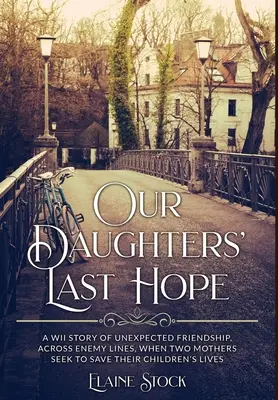 Le dernier espoir de nos filles : une histoire d'amitié inattendue à travers les lignes ennemies, lorsque deux mères cherchent à sauver la vie de leurs enfants. - Our Daughters' Last Hope: A WWII Story of unexpected Friendship across Enemy Lines, when two Mothers seek to save their Children's Lives