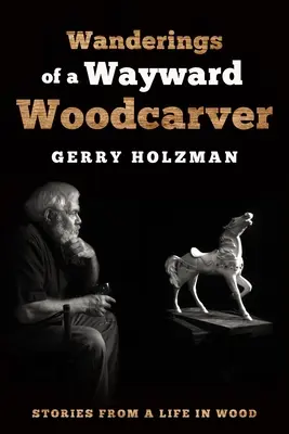 Wanderings of a Wayward Woodcarver : Histoires d'une vie dans le bois - Wanderings of a Wayward Woodcarver: Stories from a Life in Wood