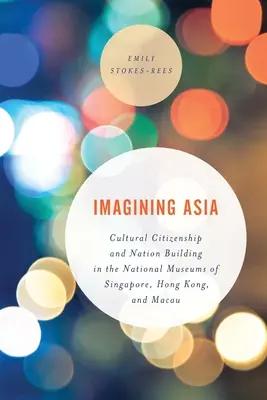 Imaginer l'Asie : Citoyenneté culturelle et construction d'une nation dans les musées nationaux de Singapour, Hong Kong et Macao - Imagining Asia: Cultural Citizenship and Nation Building in the National Museums of Singapore, Hong Kong and Macau