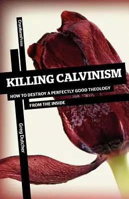 Tuer le calvinisme : comment détruire de l'intérieur une théologie parfaitement bonne - Killing Calvinism: How to Destroy a Perfectly Good Theology from the Inside