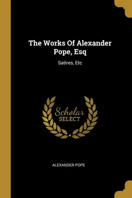 Les œuvres d'Alexander Pope : Satires, etc. - The Works Of Alexander Pope, Esq: Satires, Etc