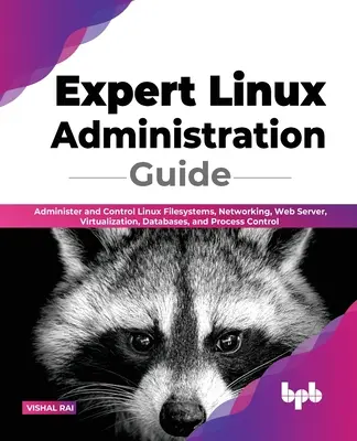 Guide d'administration Linux Expert : Administrer et contrôler les systèmes de fichiers, le réseau, le serveur Web, la virtualisation, les bases de données et le contrôle des processus de Linux - Expert Linux Administration Guide: Administer and Control Linux Filesystems, Networking, Web Server, Virtualization, Databases, and Process Control
