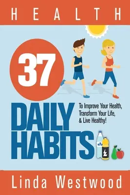 La santé : 37 habitudes quotidiennes pour améliorer votre santé, transformer votre vie et vivre sainement ! - Health: 37 Daily Habits to Improve Your Health, Transform Your Life & Live Healthy!