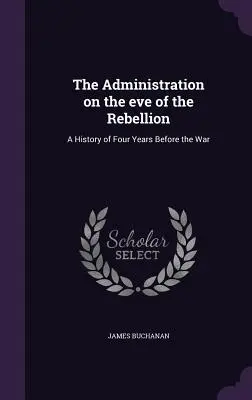 L'administration à la veille de la rébellion : Une histoire de quatre ans avant la guerre - The Administration on the eve of the Rebellion: A History of Four Years Before the War