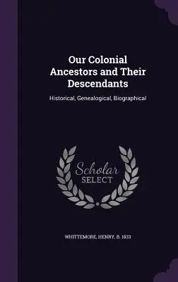 Nos ancêtres coloniaux et leurs descendants : Historique, généalogique et biographique - Our Colonial Ancestors and Their Descendants: Historical, Genealogical, Biographical
