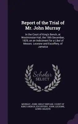 Rapport du procès de M. John Murray : Devant la Cour du Banc du Roi, à Westminster-Hall, le 19 décembre 1829, sur un acte d'accusation pour une diffamation à mon égard. - Report of the Trial of Mr. John Murray: In the Court of King's Bench, at Westminster-Hall, the 19th December, 1829, on an Indictment for a Libel of Me