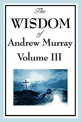 La sagesse d'Andrew Murray Vol. III : L'abandon absolu, la présence du Maître et la vie de prière. - The Wisdom of Andrew Murray Vol. III: Absolute Surrender, the Master's Indwelling, and the Prayer Life.