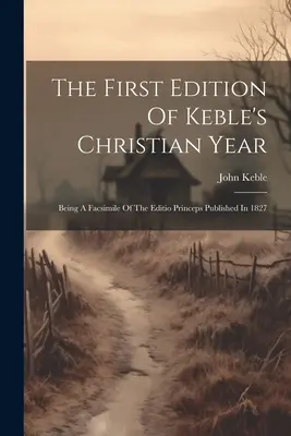 La première édition de l'Année chrétienne de Keble : Un fac-similé de l'édition princeps publiée en 1827 - The First Edition Of Keble's Christian Year: Being A Facsimile Of The Editio Princeps Published In 1827