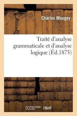 Trait d'Analyse Grammaticale Et d'Analyse Logique Suivi Des Rgles Pour Traduire En Latin: Toutes Les Espces de Propositions Et Les Gallicismes...