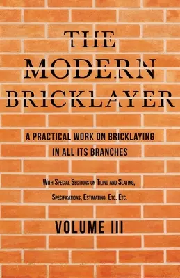 The Modern Bricklayer - A Practical Work on Bricklaying in all its Branches - Volume III : With Special Selections on Tiling and Slating, Specification (Le briqueteur moderne - Un ouvrage pratique sur la maçonnerie dans toutes ses branches - Volume III : Avec des sélections spéciales sur le carrelag - The Modern Bricklayer - A Practical Work on Bricklaying in all its Branches - Volume III: With Special Selections on Tiling and Slating, Specification