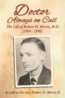 Le médecin toujours de garde : La vie de Robert H. Morris, M.D., racontée à son fils, Robert H. Morris II - Doctor Always on Call: The Life of Robert H. Morris, M.D. as Told to His Son, Robert H. Morris II