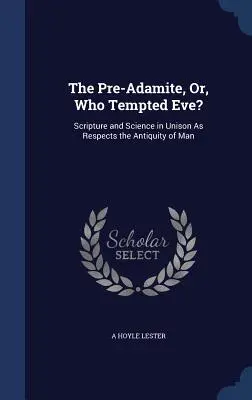 Le préadamite, ou qui a tenté Ève ? L'Écriture et la science à l'unisson en ce qui concerne l'antiquité de l'homme - The Pre-Adamite, Or, Who Tempted Eve?: Scripture and Science in Unison As Respects the Antiquity of Man