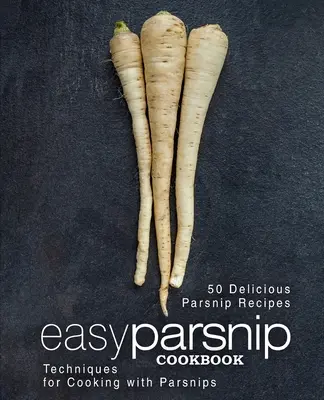 Livre de cuisine facile pour les panais : 50 délicieuses recettes de panais ; techniques de cuisson des panais (2e édition) - Easy Parsnip Cookbook: 50 Delicious Parsnip Recipes; Techniques for Cooking with Parsnips (2nd Edition)