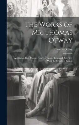 Les œuvres de M. Thomas Otway : Alcibiades. Don Carlos, prince d'Espagne. Titus et Bérénice, avec les escroqueries de Scapin - The Works of Mr. Thomas Otway: Alcibiades. Don Carlos, Prince of Spain. Titus and Berenice, With the Cheats of Scapin