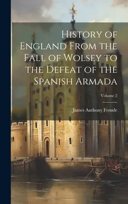 Histoire de l'Angleterre de la chute de Wolsey à la défaite de l'Armada espagnole ; Volume 2 - History of England From the Fall of Wolsey to the Defeat of the Spanish Armada; Volume 2