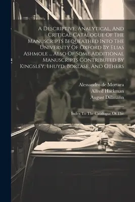 Catalogue descriptif, analytique et critique des manuscrits légués à l'Université d'Oxford par Elias Ashmole ... Ainsi que de quelques Additi - A Descriptive, Analytical, And Critical Catalogue Of The Manuscripts Bequeathed Into The University Of Oxford By Elias Ashmole ... Also Of Some Additi