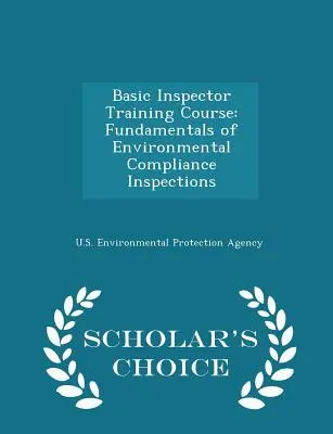 Cours de formation d'inspecteur de base : Principes fondamentaux des inspections de conformité environnementale - Édition de choix du chercheur - Basic Inspector Training Course: Fundamentals of Environmental Compliance Inspections - Scholar's Choice Edition