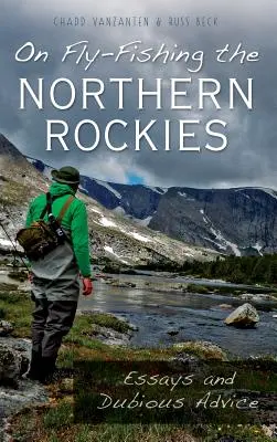 La pêche à la mouche dans les Rocheuses du Nord : Essais et conseils douteux - On Fly-Fishing the Northern Rockies: Essays and Dubious Advice