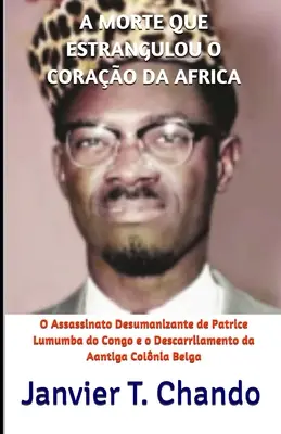 A Morte Que Estrangulou O Corao Da Africa : O Assassinato Desumanizante de Patrice Lumumba do Congo e o Descarrilamento da Aantiga Colnia Belga - A Morte Que Estrangulou O Corao Da Africa: O Assassinato Desumanizante de Patrice Lumumba do Congo e o Descarrilamento da Aantiga Colnia Belga