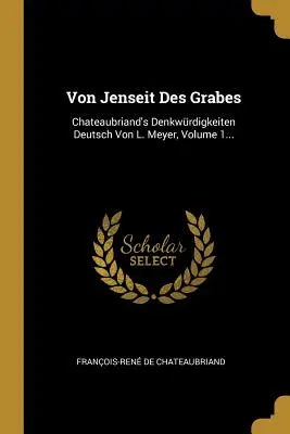 Von Jenseit Des Grabes : Chateaubriand's Denkwrdigkeiten Deutsch Von L. Meyer, Volume 1... - Von Jenseit Des Grabes: Chateaubriand's Denkwrdigkeiten Deutsch Von L. Meyer, Volume 1...