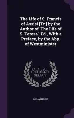 La vie de S. François d'Assise [Tr.] par l'auteur de 'La vie de S. Thérèse', Ed. avec une préface de l'Abbé de Westminister - The Life of S. Francis of Assisi [Tr.] by the Author of 'The Life of S. Teresa', Ed., With a Preface, by the Abp. of Westminister