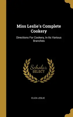 Miss Leslie's Complete Cookery : Directions for Cookery, In Its Various Branches (Instructions pour la cuisine, dans ses diverses branches) - Miss Leslie's Complete Cookery: Directions For Cookery, In Its Various Branches