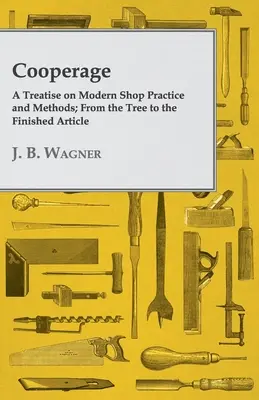 La tonnellerie : un traité sur les pratiques et les méthodes de l'atelier moderne ; de l'arbre à l'article fini - Cooperage; A Treatise on Modern Shop Practice and Methods; From the Tree to the Finished Article