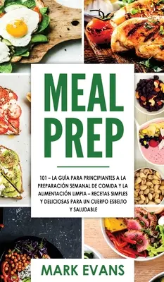 Meal Prep : 101 - La Gua Para Principiantes A La Preparacion Semanal De Comida Y La Alimentacion Limpia - Recetas Simples Y Delic - Meal Prep: 101 - La Gua Para Principiantes A La Preparacion Semanal De Comida Y La Alimentacion Limpia - Recetas Simples Y Delic