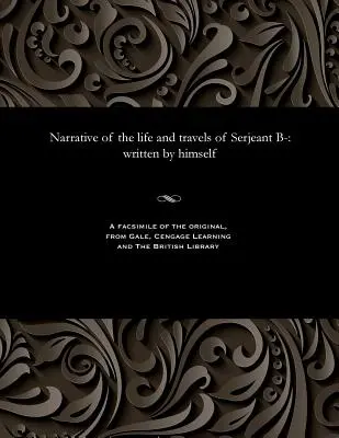 Narrative of the Life and Travels of Serjeant B- : Written by Himself (Récit de la vie et des voyages du sergent B- : écrit par lui-même) - Narrative of the Life and Travels of Serjeant B-: Written by Himself