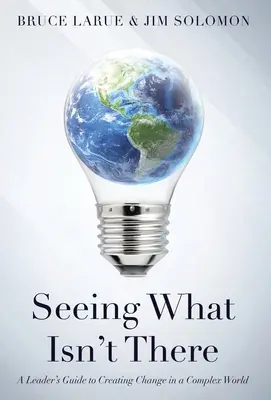 Voir ce qui n'existe pas : Guide à l'usage des dirigeants pour créer le changement dans un monde complexe - Seeing What Isn't There: A Leader's Guide To Creating Change In A Complex World