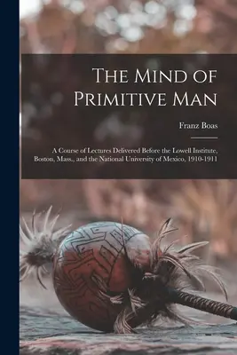 L'esprit de l'homme primitif : Un cours de conférences données devant l'Institut Lowell, Boston, Massachusetts, et l'Université nationale du Mexique, 1910 - The Mind of Primitive Man: A Course of Lectures Delivered Before the Lowell Institute, Boston, Mass., and the National University of Mexico, 1910