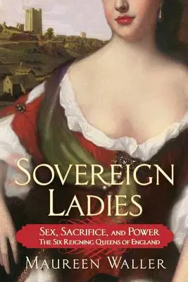 Les dames souveraines : Sexe, sacrifice et pouvoir : les six reines régnantes d'Angleterre - Sovereign Ladies: Sex, Sacrifice, and Power---The Six Reigning Queens of England