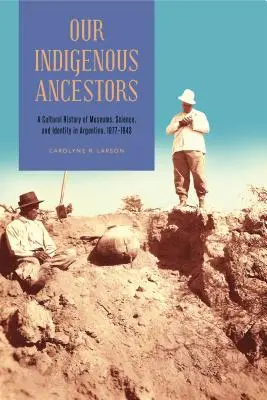 Nos ancêtres indigènes : Une histoire culturelle des musées, de la science et de l'identité en Argentine, 1877-1943 - Our Indigenous Ancestors: A Cultural History of Museums, Science, and Identity in Argentina, 1877-1943