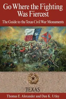 Là où les combats ont été les plus violents : Le guide des monuments de la guerre civile au Texas - Go Where the Fighting Was Fiercest: The Guide to the Texas Civil War Monuments